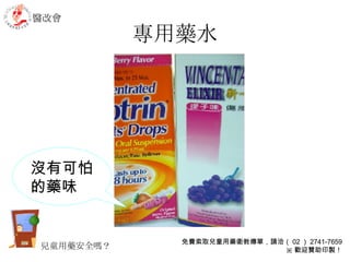 專用藥水 沒有可怕的藥味 醫改會 免費索取兒童用藥衛教傳單，請洽（ 02 ） 2741-7659 ※ 歡迎贊助印製！ 兒童用藥安全嗎？ 