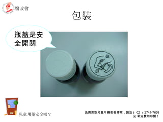 包裝 瓶蓋是安全開關 醫改會 免費索取兒童用藥衛教傳單，請洽（ 02 ） 2741-7659 ※ 歡迎贊助印製！ 兒童用藥安全嗎？ 