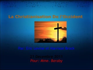 La Christianisation De l'Occident Par: Eric Levine et Harrison Brock 21 Decembre 2011 Pour: Mme. Baraby 