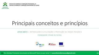 FORMADOR
CÉSAR OLIVEIRA
Principais conceitos e princípios
UFCD 10672 – INTRODUÇÃO À UTILIZAÇÃO E PROTEÇÃO DE DADOS PESSOAIS
FORMADOR CÉSAR OLIVEIRA
Tem dúvidas? Contacte-me através do Microsoft Teams ou por email → cesaroliveiraformacao@gmail.com
✉ 44
 