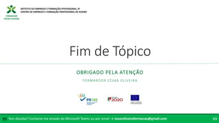 FORMADOR
CÉSAR OLIVEIRA
Fim de Tópico
OBRIGADO PELA ATENÇÃO
FORMARDOR CÉSAR OLIVEIRA
Tem dúvidas? Contacte-me através do Microsoft Teams ou por email → cesaroliveiraformacao@gmail.com
✉ 69
 