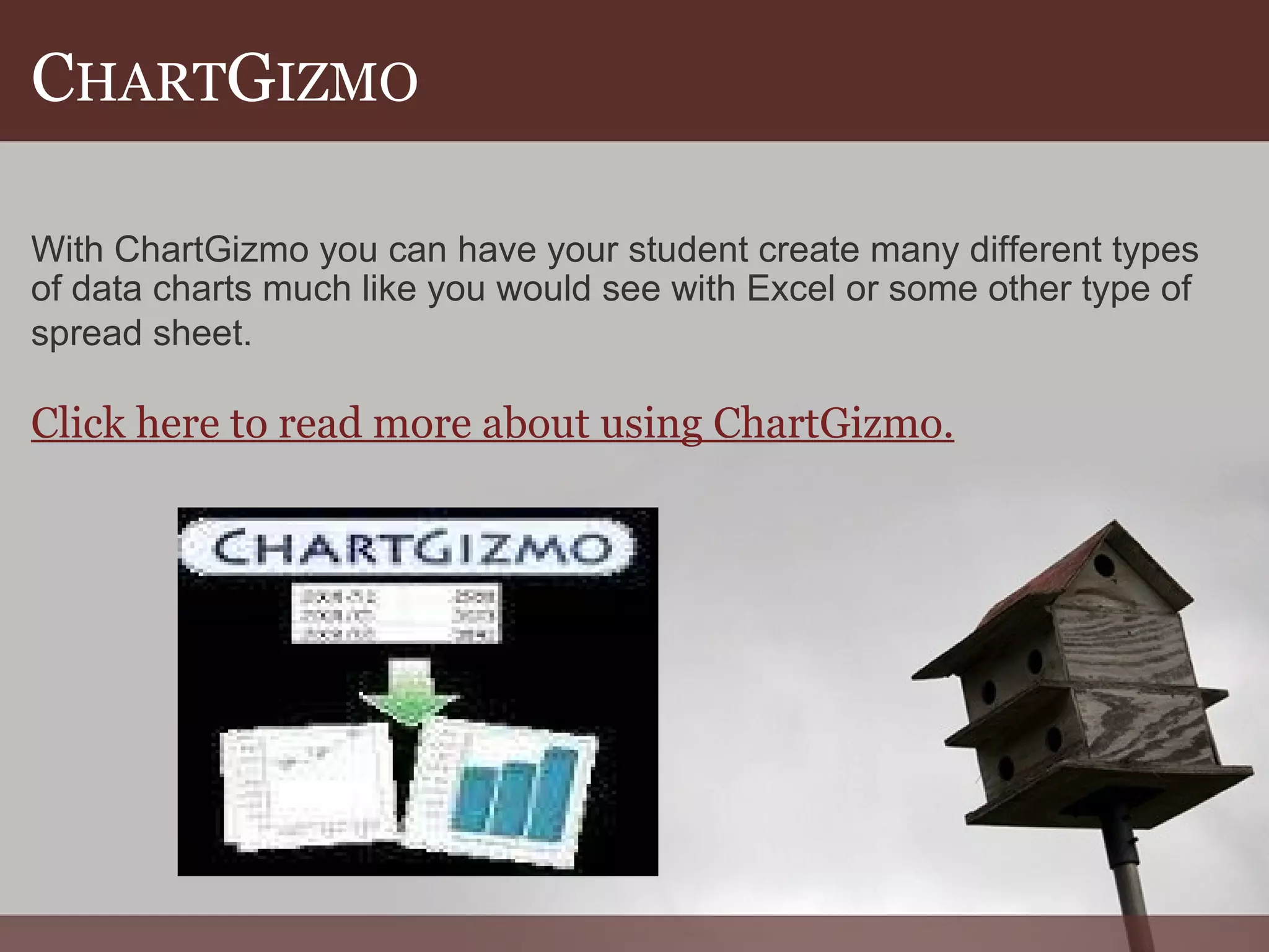C HART G IZMO With ChartGizmo you can have your student create many different types of data charts much like you would see with Excel or some other type of spread sheet.   Click here to read more about using ChartGizmo. 