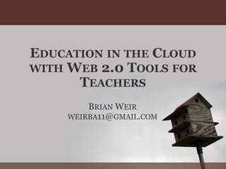 E DUCATION   IN   THE  C LOUD   WITH  W EB  2.0 T OOLS   FOR  T EACHERS B RIAN  W EIR WEIRBA 11@ GMAIL . COM 