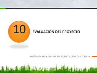 EVALUACIÓN DEL PROYECTO
FORMULACION Y EVALUACION DE PROYECTOS. CAPITULO 10.
10
 