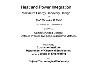 Heat and Power Integration
Maximum Energy Recovery Design
by
Prof. Narendra M. Patel
17th January 2011 : Secession 1
at STTP on
Computer Aided Design :
Detailed Process Synthesis-Algorithmic Methods
Organized by
Co-anchor Institute
Department of Chemical Engineering
L. D. College of Engineering
and
Gujarat Technological University
 
