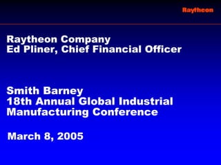 Raytheon Company
Ed Pliner, Chief Financial Officer



Smith Barney
18th Annual Global Industrial
Manufacturing Conference

March 8, 2005
 