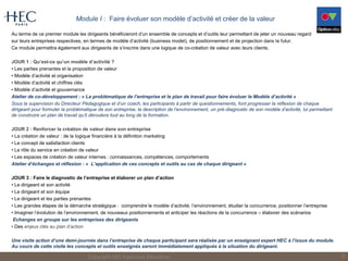 Module I : Faire évoluer son modèle d’activité et créer de la valeur
Au terme de ce premier module les dirigeants bénéficieront d’un ensemble de concepts et d’outils leur permettant de jeter un nouveau regard
sur leurs entreprises respectives, en termes de modèle d’activité (business model), de positionnement et de projection dans le futur.
Ce module permettra également aux dirigeants de s’inscrire dans une logique de co-création de valeur avec leurs clients.
JOUR 1 : Qu’est-ce qu’un modèle d’activité ?
• Les parties prenantes et la proposition de valeur
• Modèle d’activité et organisation
• Modèle d’activité et chiffres clés
• Modèle d’activité et gouvernance
Atelier de co-développement : « La problématique de l’entreprise et le plan de travail pour faire évoluer le Modèle d’activité »
Sous la supervision du Directeur Pédagogique et d’un coach, les participants à partir de questionnements, font progresser la réflexion de chaque
dirigeant pour formuler la problématique de son entreprise, la description de l’environnement, un pré-diagnostic de son modèle d’activité, lui permettant
de construire un plan de travail qu’il déroulera tout au long de la formation.
JOUR 2 : Renforcer la création de valeur dans son entreprise
• La création de valeur : de la logique financière à la définition marketing
• Le concept de satisfaction clients
• Le rôle du service en création de valeur
• Les espaces de création de valeur internes : connaissances, compétences, comportements
Atelier d’échanges et réflexion : « L’application de ces concepts et outils au cas de chaque dirigeant »
JOUR 3 : Faire le diagnostic de l’entreprise et élaborer un plan d’action
• Le dirigeant et son activité
• Le dirigeant et son équipe
• Le dirigeant et les parties prenantes
• Les grandes étapes de la démarche stratégique : comprendre le modèle d’activité, l’environnement, étudier la concurrence, positionner l’entreprise
• Imaginer l’évolution de l’environnement, de nouveaux positionnements et anticiper les réactions de la concurrence – élaborer des scénarios
Echanges en groupe sur les entreprises des dirigeants
• Des enjeux clés au plan d’action
Une visite action d’une demi-journée dans l’entreprise de chaque participant sera réalisée par un enseignant expert HEC à l’issue du module.
Au cours de cette visite les concepts et outils enseignés seront immédiatement appliqués à la situation du dirigeant.
Copyright HEC Executive Education 5
 
