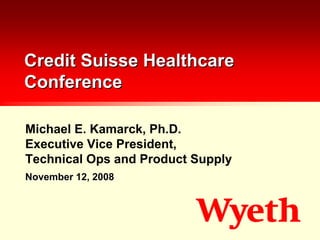 Credit Suisse Healthcare
Conference

Michael E. Kamarck, Ph.D.
Executive Vice President,
Technical Ops and Product Supply
November 12, 2008
 