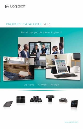 www.logitech.com
PRODUCT CATALOGUE 2013
For all that you do, there’s Logitech®
At Home | At Work | At Play
 