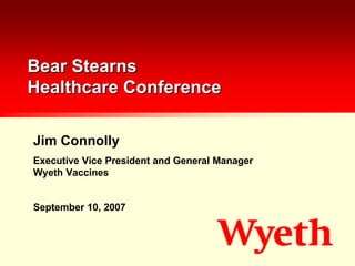 Bear Stearns
Healthcare Conference

Jim Connolly
Executive Vice President and General Manager
Wyeth Vaccines


September 10, 2007
 