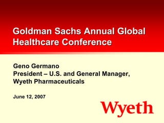 Goldman Sachs Annual Global
Healthcare Conference

Geno Germano
President – U.S. and General Manager,
Wyeth Pharmaceuticals

June 12, 2007
 