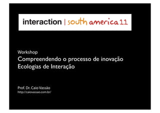 Prof. Dr. Caio Vassão
http://caiovassao.com.br/
Workshop
Compreendendo o processo de inovação
Ecologias de Interação
 