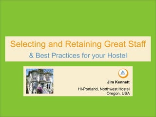 Selecting and Retaining Great Staff
    & Best Practices for your Hostel


                                   Jim Kennett
                   HI-Portland, Northwest Hostel
                                   Oregon, USA
 
