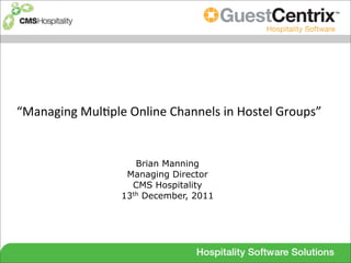 “Managing	
  Mul*ple	
  Online	
  Channels	
  in	
  Hostel	
  Groups”


                          Brian Manning
                        Managing Director
                         CMS Hospitality
                       13th December, 2011
 