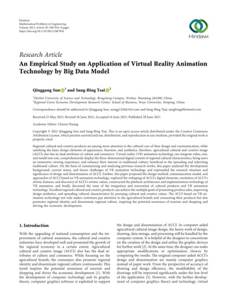 Research Article
An Empirical Study on Application of Virtual Reality Animation
Technology by Big Data Model
Qinggang Sun 1
and Sang-Bing Tsai 2
1
Harbin University of Science and Technology, Rongcheng Campus, Weihai, Shandong 264300, China
2
Regional Green Economy Development Research Center, School of Business, Wuyi University, Nanping, China
Correspondence should be addressed to Qinggang Sun; sunqg1226@163.com and Sang-Bing Tsai; sangbing@hotmail.com
Received 21 May 2021; Revised 10 June 2021; Accepted 16 June 2021; Published 28 June 2021
Academic Editor: Chenxi Huang
Copyright © 2021 Qinggang Sun and Sang-Bing Tsai. This is an open access article distributed under the Creative Commons
Attribution License, which permits unrestricted use, distribution, and reproduction in any medium, provided the original work is
properly cited.
Regional cultural and creative products are paying more attention to the cultural core of their design and communication, while
satisfying the basic design elements of appearance, function, and aesthetics; therefore, agricultural cultural and creative image
(ACCI) also has its dual attributes of culture and commerce. Virtual reality (VR) animation technology can integrate video, text,
and model into one, comprehensively display the three-dimensional digital content of regional cultural characteristics, bring users
an immersive viewing experience, and enhance their interest in traditional culture, beneﬁcial to the spreading and inheriting
traditional culture. On the basis of summarizing and analyzing previous research works, this paper analyzed the development
background, current status, and future challenges of VR animation technology and expounded the research situation and
signiﬁcance of design and dissemination of ACCI. Further, this paper proposed the design method, communication model, and
approaches of ACCI based on VR animation technology, explored the reshaping of ACCI’s digital elements, resolution of ACCI’s
artistic features, and discovery of ACCI’s artistic values, constructed the platform architecture and implementation technology of
VR animation, and ﬁnally discussed the issue of the integration and innovation of cultural products and VR animation
technology. Excellent regional cultural and creative products can achieve the multiple goals of promoting product sales, improving
design aesthetics, and spreading cultural characteristics by pursuing cultural and creative values. The ACCI based on VR an-
imation technology not only makes customers pay attention to the agricultural brands and consuming their products but also
promotes regional identity and disseminate regional culture, inspiring the potential awareness of tourism and shopping and
driving the economic development.
1. Introduction
With the upgrading of national consumption and the im-
provement of cultural awareness, the cultural and creative
industries have developed well and promoted the growth of
the regional economy to a certain extent. Agricultural
cultural and creative image (ACCI) also has the dual at-
tributes of culture and commerce. While focusing on the
agricultural brands, the consumers also promote regional
identity and disseminate regional culture continuously. This
trend inspires the potential awareness of tourism and
shopping and drives the economic development [1]. With
the development of computer technology and its graphic
theory, computer graphics software is exploited to support
the design and dissemination of ACCI. In computer-aided
agricultural cultural image design, the heavy work of design,
drawing, data storage, and processing will be handled by the
computer system. It is helpful of the designer to concentrate
on the creation of the design and utilize the graphic devices
for further work [2]. At the same time, the designer can make
appropriate modiﬁcations or optimization choices by
comparing the results. The original computer-aided ACCI’s
design and dissemination are mainly computer graphics
instead of paper work. From the perspective of accuracy of
drawing and design eﬃciency, the modiﬁability of the
drawings will be improved signiﬁcantly under the low level
of the application [3]. However, with the further develop-
ment of computer graphics theory and technology, virtual
Hindawi
Mathematical Problems in Engineering
Volume 2021,Article ID 1067954, 9 pages
https://doi.org/10.1155/2021/1067954
 