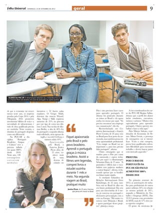 - DOMINGO, 23 DE SETEMBRO DE 2012                            geral                                                                                          9




                                                                                                                                                                                            rebeka figueiredo
 Alunos da PUC-SP: O dinamarquês Sebastian (e), a holandesa Erica (c)
 e o francês Pierre (d) durante uma aula de português na capital paulista




de que a economia vai crescer          intensivos e 52 fazem aulas                                                   País e não precisou fazer curso         A vice-coordenadora do cur-
menos neste ano, os negócios           regulares. O Grupo Multi,                                                     para aprender português. O          so da PUC-SP, Regina Sellan,
gerados pela Copa 2014 e pela          detentor das marcas Wizard,                                                   idioma foi praticado durante        destaca que o perfil dos alunos
Olímpiada 2016 prometem                Alps, Yázigi e Skill, registrou                                               as visitas ao Brasil e ela agora    inclui estudantes, executivos,
movimentar bilhões de reais e a        aumento de 25% na procura                                                     sonha em morar por aqui. “Só        turistas e curiosos. “Muitos vêm
necessidade de infraestrutura e        por esse tipo de curso nos últi-                                              preciso encontrar um emprego        especialmente para aprender
mão de obra qualificada precisa        mos 2 anos. Nas escolas de idio-                                              em comunicação”, diz ela.           português. Outros querem tra-
ser resolvida. Neste cenário, o        mas Berlitz, a alta de 40% fez                                                    Recém-formado em Co-            balhar e fazer a vida aqui.”
domínio do português desponta          do português o segundo idioma                                                 mércio Internacional, o francês         Para Márcio Salvato, coor-
como um diferencial.                   mais solicitado, atrás apenas do                                              Pierre Crenier, de 24 anos, veio    denador de Economia do Ib-
    Na PUC-SP, a dis-                      inglês, e na rede Cel-Lep, o       Fiquei apaixonada                      ao Brasil para ficar perto da na-   mec Minas Gerais, a presença
ciplina     “Português                          número subiu 10%.                                                    morada, mas também pensa em         de estrangeiros vai se intensi-
Brasileiro: Língua                                     Apaixonada             pelo Brasil e pelo                     uma oportunidade profissional.      ficar. “Com a crise europeia,
e Cultura” teve a                                    pelo Brasil, a           povo brasileiro.                       “Um estágio no Brasil vai ser       jovens bem qualificados enfren-
procura inflada                                        francesa Jessica                                              importante e, para isso, preciso    tam dificuldade para encontrar
em quase 800%                                            Picon (foto), de     Aprendi o português                    falar português”, afirma.           trabalho e devem buscar países
                                                                                                                         Outro estrangeiro que se        com mercado aquecido.”
desde      2010.                                          25 anos, co-        graças à música                        mudou para o País por causa
Neste ano, 120                                             nhece mais
estrangeiros                                                de      uma       brasileira. Assisti a                  da namorada e espera traba-         Procura
                                                                                                                     lhar por aqui é o dinamarquês
cursaram                                                    dezena de         filmes sem legendas,                   Sebastian Dam, de 27 anos. “A
                                                                                                                                                         por curso de
módulos                                                     cidades no
                                                                              comprei livros e                       gramática é difícil, mas o voca-    português na
                                                                                                                     bulário tem palavras similares      puc de são paulo
                                                                              estudei sozinha                        a outras línguas”, afirma, recla-
                                                                                                                                                         aumentou 800%
                                                                              durante 1 mês e                        mando apenas que os brasilei-
                                                                                                                     ros falam muito rápido.             desde 2010
                                                                              meio. Na segunda                           A estudante holandesa de
                                                            arquivo pessoal




                                                                              viagem ao Brasil,                      Relações Internacionais Erica           No primeiro semestre de
                                                                                                                     Kirindongo, de 22 anos, tam-        2012, as autorizações de traba-
                                                                              pratiquei muito                        bém está no Brasil de olho em       lho para profissionais de outros
                                                                                                                     seu futuro profissional. Ela veio   países subiram 24% em relação
                                                                               Jessica Picon, de 25 anos, francesa
                                                                                     que pensa em morar no Brasil    para um intercâmbio de 6 me-        ao mesmo período de 2011,
                                                                                                                     ses, já conversa em português e     segundo o Ministério do Tra-
                                                                                                                     demonstra preocupação com a         balho e Emprego (MTE). Das
                                                                                                                     crise na Europa. “Há muito co-      32.913 pessoas com permissões
                                                                                                                     mércio entre Holanda e Brasil,      do MTE, mais de 57% têm cur-
                                                                                                                     e quero participar desses proje-    so superior completo.
                                                                                                                     tos”, planeja a moça.                   O genro da mexicana
 
