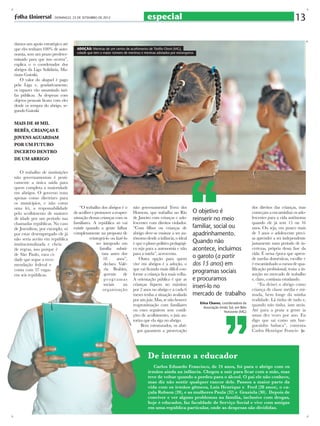 especial

damos um apoio estratégico até
que eles tenham 100% de autonomia, sem um prazo predeterminado para que isso ocorra”,
explica o o coordenador dos
abrigos da Liga Solidária, Mariano Gaioski.
O valor do aluguel é pago
pela Liga e, gradativamente,
os rapazes vão assumindo tarifas públicas. As despesas com
objetos pessoais ficam com eles
desde os tempos do abrigo, segundo Gaioski

13
ae

- DOMINGO, 23 DE SETEMBRO DE 2012

ADOÇÃO: Meninas de um centro de acolhimento de Téofilo Otoni (MG),
cidade que tem o maior número de meninos e meninas adotados por estrangeiros

MAIS DE 40 MIL
BEBÊS, CRIANÇAS E
JOVENS AGUARDAM
POR UM FUTURO
INCERTO DENTRO
DE UM ABRIGO
O trabalho de instituições
não governamentais é praticamente a única saída para
quem completa a maioridade
em abrigos. O governo trata
apenas como diretrizes para
os municípios, e não como
uma lei, a responsabilidade
pelo acolhimento de maiores
de idade por um período nas
chamadas repúblicas. No caso
de Josenílton, por exemplo, só
por estar desempregado ele já
não seria aceito em república
institucionalizada e cheia
de regras, isso porque é
de São Paulo, rara cidade que segue a recomendação federal e
conta com 37 vagas
em seis repúblicas.

“O trabalho dos abrigos é o
de acolher e promover a reaproximação dessas crianças com os
familiares. A república só vai
existir quando a gente falhar
completamente na proposta de
reintegrá-lo ou fazê-lo
ser integrado em
família substituta antes dos
18
anos”,
declara Valéria Brahim,
gerente
de
p ro g r a m a s
sociais
na
organização

ura
mo
dré
an

não governamental Terra dos
Homens, que trabalha no Rio
de Janeiro com crianças e adolescentes com direitos violados.
“Com filhos ou crianças de
abrigo deve-se ensinar a ser autônomo desde a infância, o ideal
é que o plano político pedagógico seja para a autonomia e não
para a tutela”, acrescenta.
Outra opção para quem
vive em abrigos é a adoção, o
que vai ficando mais difícil conforme a criança fica mais velha.
A orientação pública é que as
crianças fiquem no máximo
por 2 anos no abrigo e a cada 6
meses tenha a situação avaliada
por um juiz. Mas, se não houver
reaproximação com familiares
ou esses seguirem sem condições de acolhimento, o juiz autoriza que ela siga no abrigo.
Bem estruturados, os abrigos garantem a preservação

O objetivo é
reinserir no meio
familiar, social ou
apadrinhamento.
Quando não
acontece, incluimos
o garoto (a partir
dos 15 anos) em
programas sociais
e procuramos
inseri-lo no
mercado de trabalho
Erica Chaves, coordenadora da
Associação Irmão Sol, em Belo
Horizonte (MG)

dos direitos das crianças, mas
começam a encaminhar os adolescentes para a vida autônoma
quando ele já tem 15 ou 16
anos. Ou seja, em pouco mais
de 3 anos o adolescente precisa aprender a ser independente
justamente num período de incertezas, própria dessa fase da
vida. É nessa época que aprende tarefas domésticas, escolhe e
é encaminhado a cursos de qualificação profissional, tenta a inserção no mercado de trabalho
e, claro, continua estudando.
“Eu deixei o abrigo como
criança de classe média e mimada, bem longe da minha
realidade. Lá tinha de tudo e,
quando não tinha, iam atrás.
Até para a praia a gente ia
umas dez vezes por ano. Eu
digo que saí como um burguesinho babaca”, comenta
Carlos Henrique Francis-

De interno a educador
Carlos Eduardo Francisco, de 24 anos, foi para o abrigo com os
irmãos ainda na infância. Chegou a sair para ficar com a mãe, mas
teve de voltar quando a perdeu para o álcool. O pai ele não conhece,
mas diz não sentir qualquer rancor dele. Passou a maior parte da
vida com os irmãos gêmeos, Luís Henrique e Fred (28 anos), o caçula Robson (20), e as mulheres Paula (32) e Graziela (30). Depois de
conviver e ver alguns problemas na família, inclusive com drogas,
hoje é educador, faz faculdade de Serviço Social e vive com amigas
em uma república particular, onde as despesas são divididas.

 