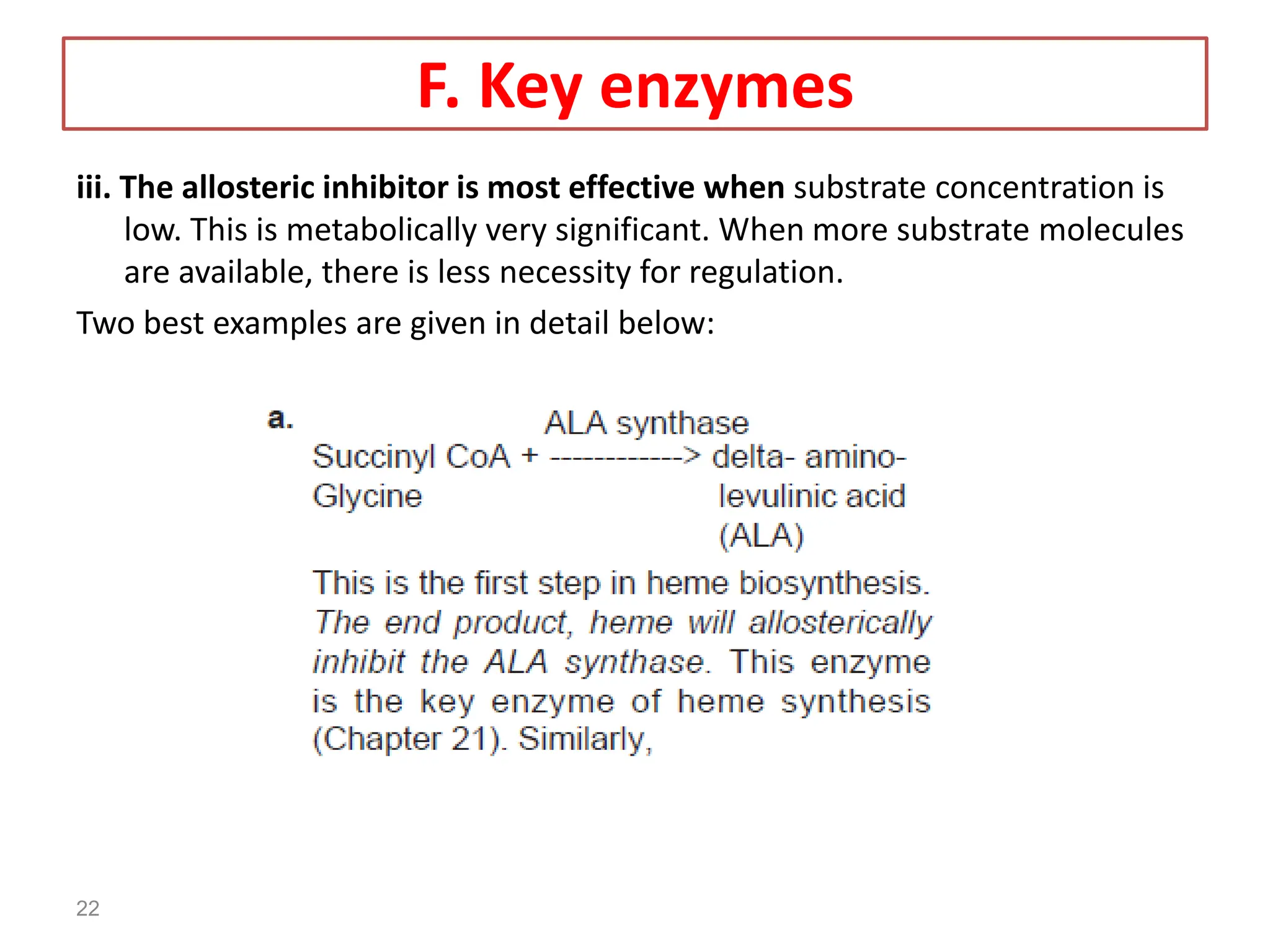 iii. The allosteric inhibitor is most effective when substrate concentration is
low. This is metabolically very significant. When more substrate molecules
are available, there is less necessity for regulation.
Two best examples are given in detail below:
22
F. Key enzymes
 