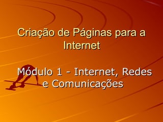 Criação de Páginas para aCriação de Páginas para a
InternetInternet
Módulo 1 - Internet, RedesMódulo 1 - Internet, Redes
e Comunicaçõese Comunicações
 