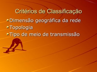 Critérios de ClassificaçãoCritérios de Classificação
Dimensão geográfica da redeDimensão geográfica da rede
TopologiaTopologia
Tipo de meio de transmissãoTipo de meio de transmissão
 