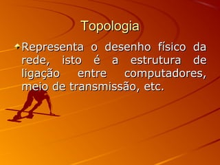 TopologiaTopologia
Representa o desenho físico daRepresenta o desenho físico da
rede, isto é a estrutura derede, isto é a estrutura de
ligação entre computadores,ligação entre computadores,
meio de transmissão, etc.meio de transmissão, etc.
 