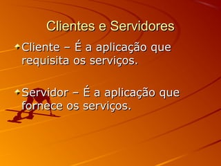 Clientes e ServidoresClientes e Servidores
Cliente – É a aplicação queCliente – É a aplicação que
requisita os serviços.requisita os serviços.
Servidor – É a aplicação queServidor – É a aplicação que
fornece os serviços.fornece os serviços.
 