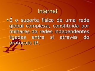 InternetInternet
É o suporte físico de uma redeÉ o suporte físico de uma rede
global complexa, constituída porglobal complexa, constituída por
milhares de redes independentesmilhares de redes independentes
ligadas entre si através doligadas entre si através do
protocolo IP.protocolo IP.
 