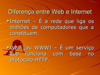 Diferença entre Web e InternetDiferença entre Web e Internet
Internet – É a rede que liga osInternet – É a rede que liga os
milhões de computadores que amilhões de computadores que a
constituem.constituem.
Web (ou WWW) – É um serviçoWeb (ou WWW) – É um serviço
que funciona com base noque funciona com base no
protocolo HTTP.protocolo HTTP.
 