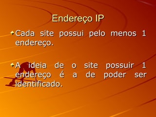 Endereço IPEndereço IP
Cada site possui pelo menos 1Cada site possui pelo menos 1
endereço.endereço.
A ideia de o site possuir 1A ideia de o site possuir 1
endereço é a de poder serendereço é a de poder ser
identificado.identificado.
 