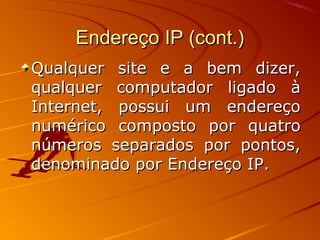 Endereço IP (cont.)Endereço IP (cont.)
Qualquer site e a bem dizer,Qualquer site e a bem dizer,
qualquer computador ligado àqualquer computador ligado à
Internet, possui um endereçoInternet, possui um endereço
numérico composto por quatronumérico composto por quatro
números separados por pontos,números separados por pontos,
denominado por Endereço IP.denominado por Endereço IP.
 