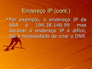 Endereço IP (cont.)Endereço IP (cont.)
Por exemplo, o endereço IP daPor exemplo, o endereço IP da
ASA é 194.38.146.99 masASA é 194.38.146.99 mas
decorar o endereço IP é difícil,decorar o endereço IP é difícil,
daí a necessidade de criar o DNSdaí a necessidade de criar o DNS
 