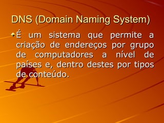 DNS (Domain Naming System)DNS (Domain Naming System)
É um sistema que permite aÉ um sistema que permite a
criação de endereços por grupocriação de endereços por grupo
de computadores a nível dede computadores a nível de
países e, dentro destes por tipospaíses e, dentro destes por tipos
de conteúdo.de conteúdo.
 