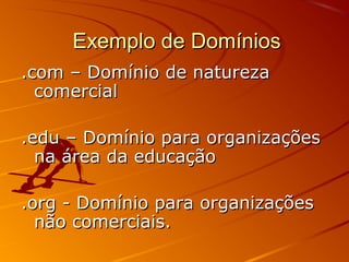 Exemplo de DomíniosExemplo de Domínios
.com – Domínio de natureza.com – Domínio de natureza
comercialcomercial
.edu – Domínio para organizações.edu – Domínio para organizações
na área da educaçãona área da educação
.org - Domínio para organizações.org - Domínio para organizações
não comerciais.não comerciais.
 