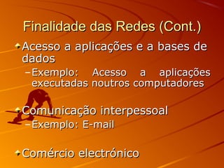Finalidade das Redes (Cont.)Finalidade das Redes (Cont.)
Acesso a aplicações e a bases deAcesso a aplicações e a bases de
dadosdados
–Exemplo: Acesso a aplicaçõesExemplo: Acesso a aplicações
executadas noutros computadoresexecutadas noutros computadores
Comunicação interpessoalComunicação interpessoal
–Exemplo: E-mailExemplo: E-mail
Comércio electrónicoComércio electrónico
 