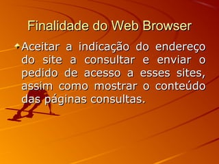 Finalidade do Web BrowserFinalidade do Web Browser
Aceitar a indicação do endereçoAceitar a indicação do endereço
do site a consultar e enviar odo site a consultar e enviar o
pedido de acesso a esses sites,pedido de acesso a esses sites,
assim como mostrar o conteúdoassim como mostrar o conteúdo
das páginas consultas.das páginas consultas.
 