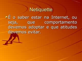 NetiquetteNetiquette
É o saber estar na Internet, ouÉ o saber estar na Internet, ou
seja, que comportamentoseja, que comportamento
devemos adoptar e que atitudesdevemos adoptar e que atitudes
devemos evitar.devemos evitar.
 