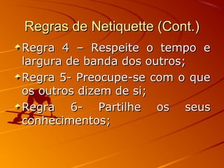 Regras de Netiquette (Cont.)Regras de Netiquette (Cont.)
Regra 4 – Respeite o tempo eRegra 4 – Respeite o tempo e
largura de banda dos outros;largura de banda dos outros;
Regra 5- Preocupe-se com o queRegra 5- Preocupe-se com o que
os outros dizem de si;os outros dizem de si;
Regra 6- Partilhe os seusRegra 6- Partilhe os seus
conhecimentos;conhecimentos;
 