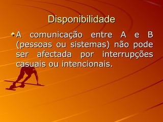 DisponibilidadeDisponibilidade
A comunicação entre A e BA comunicação entre A e B
(pessoas ou sistemas) não pode(pessoas ou sistemas) não pode
ser afectada por interrupçõesser afectada por interrupções
casuais ou intencionais.casuais ou intencionais.
 