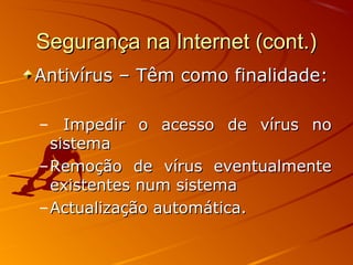 Segurança na Internet (cont.)Segurança na Internet (cont.)
Antivírus – Têm como finalidade:Antivírus – Têm como finalidade:
– Impedir o acesso de vírus noImpedir o acesso de vírus no
sistemasistema
–Remoção de vírus eventualmenteRemoção de vírus eventualmente
existentes num sistemaexistentes num sistema
–Actualização automática.Actualização automática.
 