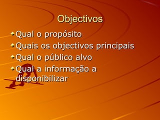 ObjectivosObjectivos
Qual o propósitoQual o propósito
Quais os objectivos principaisQuais os objectivos principais
Qual o público alvoQual o público alvo
Qual a informação aQual a informação a
disponibilizardisponibilizar
 