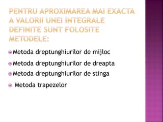  Metoda dreptunghiurilor de stinga
 Metoda dreptunghiurilor de dreapta
 Metoda trapezelor
 Metoda dreptunghiurilor de mijloc
 