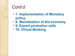 Cont’d
• 7. Implementation of Monetary
policy,
• 8. Monetization of the economy
• 9. Export promotion cells
• 10. Virtual Banking
 