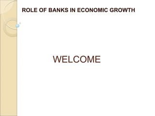 WELCOME
ROLE OF BANKS IN ECONOMIC GROWTH
 