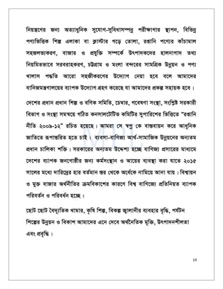 14
wbqš¿‡Yi Rb¨ AZ¨vaywbK my‡hvM-myweavm¤úbœ cixÿvMvi ¯’vcb, wewfbœ
cY¨wfwËK wkí GjvKv ev K¬v÷vi M‡o †Zvjv, ißvwb c‡Y¨i KvuPvgvj
mnRjf¨KiY, evRvi I cÖhyw³ m¤ú‡K© Drcv`K‡`i nvjbvMv` Z_¨
wbqwgZfv‡e mieivnKiY, PÆMÖvg I gsjv e›`‡ii mvgwMÖK Dbœqb I cY¨
Lvjvm c×wZ Av‡iv mnRxKi‡Yi D‡`¨vM †bqv n‡e e‡j Avgv‡`i
evwbRgš¿Yvj‡qi e¨vcK D‡`¨vM MÖnY K‡i‡Q hv Avgv‡`i cÖKí mnvqK n‡e|
†`‡ki cÖavb cÖavb wkí I ewYK mwgwZ, ‡P¤^vi, M‡elYv ms¯’v, mswkøó miKvix
wefvM I ms¯’v mgš^‡q MwVZ Kbmvj‡UwUf KwgwUi mycvwi‡ki wfwË‡Z Òißvwb
bxwZ 2009-12Ó iwPZ n‡q‡Q| Avgiv †m ¯^cœ †K ev¯Íevqb K‡i Ava~wbK
RvwZ‡Z iƒcvšÍwiZ n‡Z PvB| e¨emv-evwYR¨ Av_©-mvgvwRK Dbœq‡bi Ab¨Zg
cÖavb PvwjKv kw³| miKv‡ii Ab¨Zg D‡Ïk¨ n‡”Q evwYR¨ cÖmv‡ii gva¨‡g
‡`‡ki e¨vcK Rb‡Mvôxi Rb¨ Kg©ms¯’vb I Av‡qi e¨e¯’v Kiv hv‡Z 2015
mv‡ji g‡a¨ `vwi‡`ªi nvi eZ©gvb ¯Íi †_‡K A‡a©‡K bvwg‡q Avbv hvq| wek¦vqb
I gy³ evRvi A_©bxwZi µgweKv‡ki Kvi‡Y wek¦ evwY‡R¨ cÖwZwbqZ e¨vcK
cwieZ©b I cwiea©b n‡”Q|
‡QvU ‡QvU ˆe`~¨wZK Lvgvi, K…wl wkí, weKí R¡vjvbxi e¨envi e„w×, ch©Ub
wk‡íi Dbœqb I weKvk Avgv‡`i G‡b †`‡e A_©‰bwZK g~w³, Drcv`bkxjZv
Ges cÖe„w×|
 