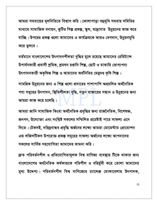 15
Avgiv mgev‡qi g~jwbwZ‡Z wek¦vm Kwi| †Kvjvcvov eûg~wL mgevq mwgwZi
gva¨‡g mvgvwRK ebvqb, KzwUi wkí cÖKí, ¯‹zj, gv`ªvmvi Dbœq‡bi KvR K‡i
hvw”Q| Dc‡ii cÖKí ¸‡jv Avgv‡`i G Kvh©µg‡K AviI †eMevb, Dbœqbg~wL
K‡i Zzj‡e|
eZ©gv‡b evsjv‡`‡ki Drcv`bkxjZv e„w×i g~‡j i‡q‡Q Avgv‡`i †iwgU¨vÝ
Dcvh©bKvix cÖevmx kªwgK, kªgNb ißvwb wkí, †QvU I gvSvwi †fvM¨cb¨
Drcv`bKvix AK…wlR wkí I Avgv‡`i A_©wbwZi †giy`Ê K…wl wkí|
mvgwMÖK Dbœq‡bi Rb¨ G wkí ¸‡jv cÖmv‡ii cvkvcvwk AcÖPwjZ A_©‰bwZK
cY¨ mgy‡ni Drcv`b, w¯’wZkxjZv e„w×, bZzb evRv‡ii mÜvb I Dbœq‡bi Rb¨
Avgiv KvR K‡i P‡jwQ|
Avgiv Rvwb mvgvwRK wKsev A_©‰bwZK cÖe„w×i Rb¨ ivR‰bwZK, we‡klÁ,
RbMb, D‡`¨v³v Ges mswkøó mK‡ji mw¤§wjZ cÖ‡PóvB cv‡i mvdj¨ G‡b
w`‡Z| †UKmB, `wi`ªevÜe cÖe„w× AR©‡bi j‡¶¨ Avgiv †gv‡g›Uvg †cÖv‡gvkb
GÛ jwRmwUKm Dc‡iv³ cÖKí mg~‡ni mvdj¨ AR©‡bi j‡¶¨ Avcbv‡`i
mK‡ji mvwe©K mn‡hvwMZv Avgv‡`i Kvgbv Kwi|
`ª“Z cwieZ©bkxj I cÖwZ‡hvwMZvg~jK wek¦ evwYR¨ e¨e¯’vq wU‡K _vKvi Rb¨
evsjv‡`‡ki A_©ˆbwZK Kg©KvÛ‡K MwZkxj I ewng©yLx K‡i †Zvjv Avgv‡`i
gyL¨ D‡Ïk¨| cwieZ©bkxj wek¦ evwY‡R¨i P¨v‡jÄ †gvKv‡ejvq Drcv`K,
 