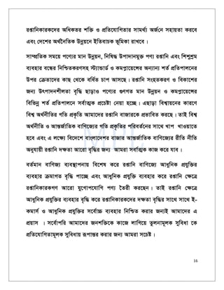 16
ißvwbKviK‡`i AwaKZi kw³ I cÖwZ‡hvwMZvi mvg_©¨ AR©†b mnvqZv Ki‡e
Ges †`‡ki A_©‰bwZK Dbœq‡b BwZevPK f~wgKv ivL‡e|
mv¤úÖwZK mg‡q c‡Y¨i gvb Dbœqb, wbwl× Dcv`vbgy³ cY¨ ißvwb Ges wkkykªg
e¨envi e‡Üi wbwðZKiYmn ÷¨vÛvW© I Kgcøv‡q‡Ýi Ab¨vb¨ kZ© cÖwZcvj‡bi
Dci †µZv‡`i KvQ †_‡K ewa©Z Pvc Avm‡Q| ißvwb msnZKiY I weKv‡ki
Rb¨ Drcv`bkxjZv e„w× QvovI c‡Y¨i ¸YMZ gvb Dbœqb I Kgcøv‡q‡Ýi
wewfbœ kZ© cÖwZcvj‡b me©vZ¥K cÖ‡Póv †bqv n‡”Q| GQvov wek¦vq‡bi Kvi‡Y
wek¦ A_©bxwZi MwZ cÖK…wZ Avgv‡`i ißvwb evRvi‡K cÖfvweZ Ki‡Q| ZvB wek¦
A_©bxwZ I AvšÍR©vwZK evwY‡R¨i MwZ cÖK…wZi cwieZ©‡bi mv‡_ Lvc LvIqv‡Z
n‡e Ges G j‡ÿ¨ we‡`‡k evsjv‡`ki evRvi AvšÍR©vwZK evwY‡R¨i ixwZ bxwZ
Abyhvqx ißvwb `ÿZv Av‡iv e„w×i Rb¨ Avgiv mev©Z¥K KvR K‡i hve|
eZ©gvb evwYR¨ e¨e¯’vcbvq we‡kl K‡i ißvwb evwY‡R¨ AvaywbK cÖhyw³i
e¨envi µgvMZ e„w× cv‡”Q Ges AvaywbK cÖhyw³ e¨envi K‡i ißvwb †¶‡Î
ißvwbKviKMY Av‡iv hy‡Mvc‡hvwM cY¨ ‰Zix Ki‡Qb| ZvB ißvwb †¶‡Î
AvaywbK cÖhyw³i e¨envi e„w× K‡i ißvwbKviK‡`i `¶Zv e„w×i mv‡_ mv‡_ B-
Kgvm© I AvaywbK cÖhyw³i m‡e©v”P e¨envi wbwðZ Kivi Rb¨B Avgv‡`i G
cÖqvm | m‡e©vcwi Avgv‡`i Rbkw³‡K Kv‡R jvwM‡q Zzjbvg~jK myweav ‡K
cÖwZ‡hvwMZvg~jK myweavq iƒcvš—i Kivi Rb¨ Avgiv m‡Pó|
 