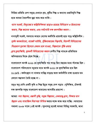 3
wmwiqv cÖwfwZ †`k mg~‡n †hLv‡b kªg, KzwUi wkí I Ab¨vb¨ ißvwbg~wL wkí
n‡Z Avgiv ˆe‡`kxK gy`ªv Avq K‡i _vwK|
M¨vm msKU, we`~¨‡Z€i Aw¯’wZwkjZv QvovI i‡q‡Q wewb‡qvM I D‡`¨v‡Mi
Afve, wkí Áv‡bi Afve, Ges me©‡cvwi `¶ Rbkw³i Afve|
bvbvg~Lx msKU, mgm¨vi Kvi‡b †`‡ki A_©wbwZ cÖvqkB n‡q c‡o Aw¯’wZkxj|
`ye©j AeKvVv‡gv, ev‡RU NvUwZ, cyuwRevRv‡ii wbgœMwZ, we‡`kx wewb‡qv‡Mi
wmsnfvM gybvdv wn‡m‡e †diZ P‡j hvIqv, wkíLv‡Z cyuwR cÖevn
n«vm,g~j¨wùwZ, g~jabx wewb‡qv‡Mi Afve †`kxq wkí LvZ†K cÖwZwbqZ
AwbðqZvi w`‡K †V‡j w`‡”Q|
evsjv‡`‡k AvMó 2011 †Z g~j¨wùwZ MZ mv‡o wZb eQ‡ii g‡a¨ m©‡ev”P wQj|
evsjv‡`k cwimsL¨vb e¨y‡ivi g‡Z AvMó 2011 †Z g~j¨wùwZi nvi wQj
11.29%| Kg©ms¯’vb bv _vKvq `vwi`ª evo‡Q d‡j A_©rbxwZ Pv½v nIqvi gZ
†Kv‡bv m¤¢vebv ˆZwi n‡”Q bv|
ZeyI ¯^cœ †`wL GKwU K…wl I wkí DbœZ mg„× †`k Movi| mywkw¶Z, †UKmB
`¶ Rbkw³ mg„× evsjv‡`k Avgv‡`i AvMvgxi cÖZ¨vkv|
Avgiv cY¨ D™¢veb, ißvbx e„w×, meyR wkívqb, †eKviZ¡ n«vm, wk¶vi gvb
Dbœqb Ges mvgvwRK wbivcËv wbwðZ Kivi j‡¶ KvR K‡i hvw”Q| Avgv‡`i
c_Pjv 2008 mv‡j 17B AvMó| m~PbvjMœ n‡ZB Avgiv wewfbœ miKvwi, Avav
 