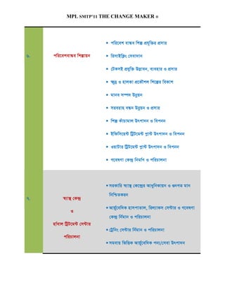 MPL SMTP’11 THE CHANGE MAKER ®




                               cwi‡ek evÜe wkí cÖh~w³i cÖmvi

6.   cwi‡ekevÜe wkívqb         wimvBwK¬s †mev`vb

                               †UKmB cÖhyw³ D™¢veb, e¨envi I cÖmvi

                               ¶~`ª I nvjKv cÖ‡KŠkj wk‡íi weKvk

                               gvbe m¤ú` Dbœqb

                               mieivn eÜb Dbœqb I cÖmvi

                               wkí KuvPvgvj Drcv`b I wecbb

                               Bwdwm‡q›U wUªU‡g›U cøv›U Drcv`b I wecbb

                               IqvUvi wUªU‡g›U cøv›U Drcv`b I wecbb

                               M‡elYv †K›`ª wbgv©Y I cwiPvjbv



                               miKvwi ¯^¨v¯’ †K‡›`ªi AvaywbKvqb I ¸bMZ gvb
                               wbwðZKib
7.        ¯^¨v¯’ †K›`ª
                               Avq~©‡ew`K nvmcvZvj, wij¨vKm †m›Uvi I M‡elYv
               I
                               †K›`ª wb©gvb I cwiPvjbv
     nv©evj wUªU‡g›U †m›Uvi
                               †Uªwbs †m›Uvi wb©gvb I cwiPvjbv
           cwiPvjbv
                               mgevq wfwËK Avq~©‡ew`K cb¨/†mev Drcv`b
 