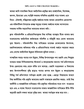 MPL SMTP’11 THE CHANGE MAKER ®

Avgiv Rvwb mvgvwRK wKsev A_©‰bwZK cÖe„w×i Rb¨ ivR‰bwZK, we‡klÁ,
RbMb, D‡`¨v³v Ges mswkøó mK‡ji mw¤§wjZ cÖ‡PóvB cv‡i mvdj¨ G‡b
w`‡Z| †UKmB, `wi`ªevÜe cÖe„w× AR©‡bi j‡¶¨ Avgiv †gv‡g›Uvg †cÖv‡gvkb
GÛ jwRmwUKm Dc‡iv³ cÖKí mg~‡ni mvdj¨ AR©‡bi j‡¶¨ Avcbv‡`i
mK‡ji mvwe©K mn‡hvwMZv Avgv‡`i Kvgbv Kwi|

`ª“Z cwieZ©bkxj I cÖwZ‡hvwMZvg~jK wek¦ evwYR¨ e¨e¯’vq wU‡K _vKvi Rb¨
evsjv‡`‡ki A_©ˆbwZK Kg©KvÛ‡K MwZkxj I ewng©yLx K‡i †Zvjv Avgv‡`i
gyL¨ D‡Ïk¨| cwieZ©bkxj wek¦ evwY‡R¨i P¨v‡jÄ †gvKv‡ejvq Drcv`K,
ißvwbKviK‡`i AwaKZi kw³ I cÖwZ‡hvwMZvi mvg_©¨ AR©†b mnvqZv Ki‡e
Ges †`‡ki A_©‰bwZK Dbœq‡b BwZevPK f~wgKv ivL‡e|

mv¤úÖwZK mg‡q c‡Y¨i gvb Dbœqb, wbwl× Dcv`vbgy³ cY¨ ißvwb Ges wkkykªg
e¨envi e‡Üi wbwðZKiYmn ÷¨vÛvW© I Kgcøv‡q‡Ýi Ab¨vb¨ kZ© cÖwZcvj‡bi
Dci †µZv‡`i KvQ †_‡K ewa©Z Pvc Avm‡Q| ißvwb msnZKiY I weKv‡ki
Rb¨ Drcv`bkxjZv e„w× QvovI c‡Y¨i ¸YMZ gvb Dbœqb I Kgcøv‡q‡Ýi
wewfbœ kZ© cÖwZcvj‡b me©vZ¥K cÖ‡Póv †bqv n‡”Q| GQvov wek¦vq‡bi Kvi‡Y
wek¦ A_©bxwZi MwZ cÖK…wZ Avgv‡`i ißvwb evRvi‡K cÖfvweZ Ki‡Q| ZvB wek¦
A_©bxwZ I AvšÍR©vwZK evwY‡R¨i MwZ cÖK…wZi cwieZ©‡bi mv‡_ Lvc LvIqv‡Z
n‡e Ges G j‡ÿ¨ we‡`‡k evsjv‡`ki evRvi AvšÍR©vwZK evwY‡R¨i ixwZ bxwZ
Abyhvqx ißvwb `ÿZv Av‡iv e„w×i Rb¨ Avgiv mev©Z¥K KvR K‡i hve|
 