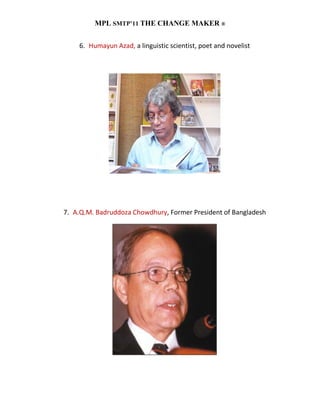 MPL SMTP’11 THE CHANGE MAKER ®


    6. Humayun Azad, a linguistic scientist, poet and novelist




7. A.Q.M. Badruddoza Chowdhury, Former President of Bangladesh
 
